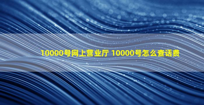 10000号网上营业厅 10000号怎么查话费